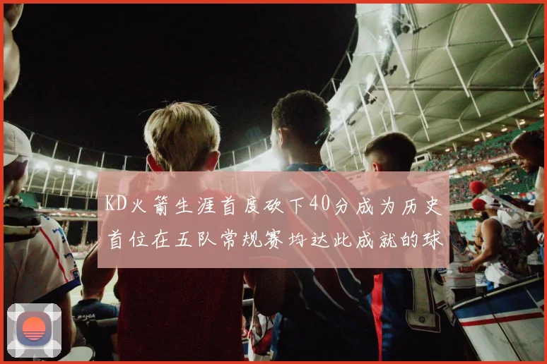 KD火箭生涯首度砍下40分成为历史首位在五队常规赛均达此成就的球员