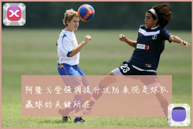 阿隆戈登强调提升攻防表现是球队赢球的关键所在