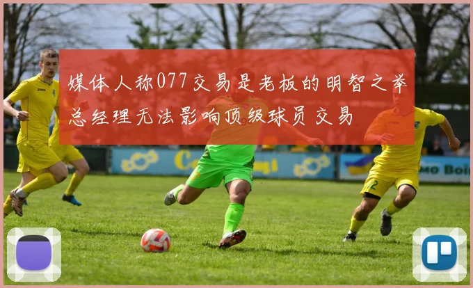 媒体人称077交易是老板的明智之举总经理无法影响顶级球员交易