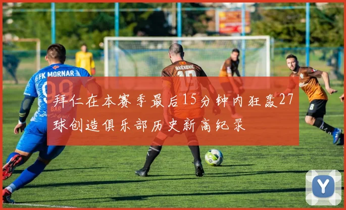 拜仁在本赛季最后15分钟内狂轰27球创造俱乐部历史新高纪录