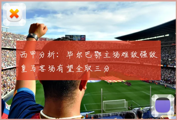 西甲分析：毕尔巴鄂主场难敌强敌皇马客场有望全取三分