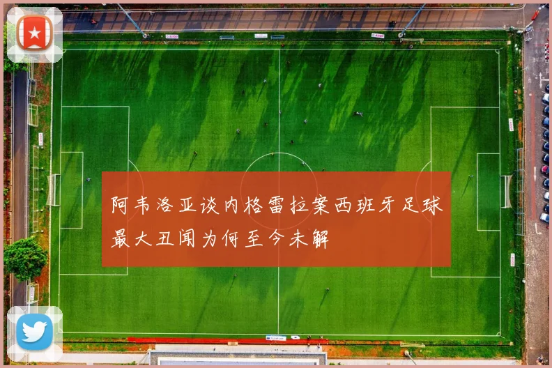 阿韦洛亚谈内格雷拉案西班牙足球最大丑闻为何至今未解