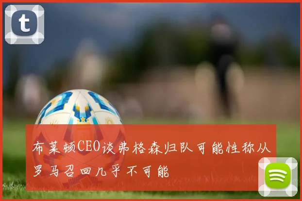 布莱顿CEO谈弗格森归队可能性称从罗马召回几乎不可能