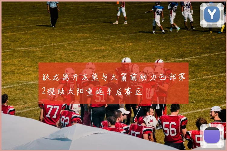 狄龙离开灰熊与火箭前助力西部第2现助太阳重返季后赛区