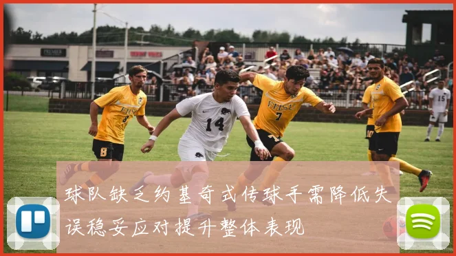 球队缺乏约基奇式传球手需降低失误稳妥应对提升整体表现