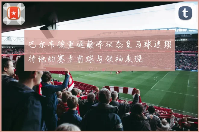巴尔韦德重返巅峰状态皇马球迷期待他的赛季首球与领袖表现