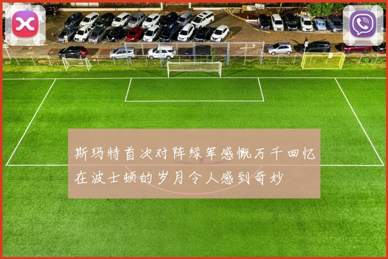 斯玛特首次对阵绿军感慨万千回忆在波士顿的岁月令人感到奇妙