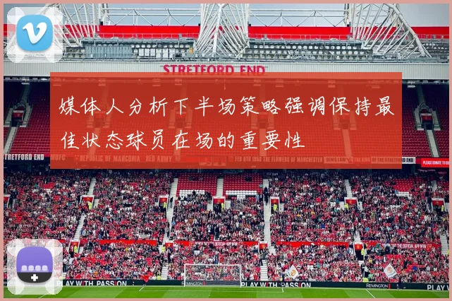 媒体人分析下半场策略强调保持最佳状态球员在场的重要性