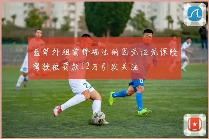 蓝军外租前锋福法纳因无证无保险驾驶被罚款12万引发关注