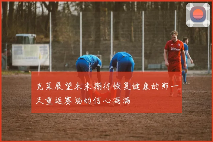 克莱展望未来期待恢复健康的那一天重返赛场的信心满满