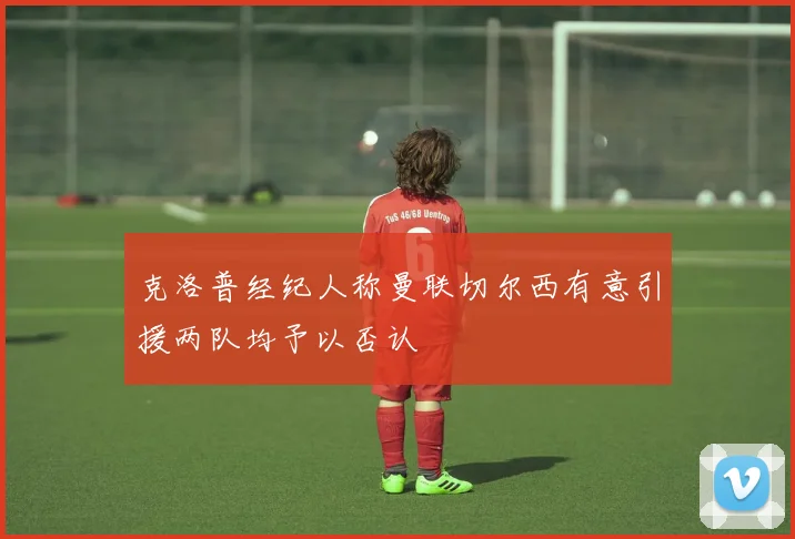 克洛普经纪人称曼联切尔西有意引援两队均予以否认