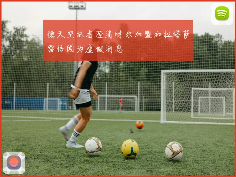 德天空记者澄清特尔加盟加拉塔萨雷传闻为虚假消息