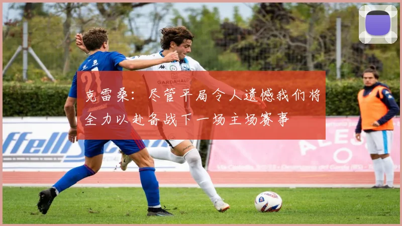 克雷桑：尽管平局令人遗憾我们将全力以赴备战下一场主场赛事
