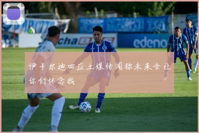 伊卡尔迪回应土媒传闻称未来会让你们怀念我