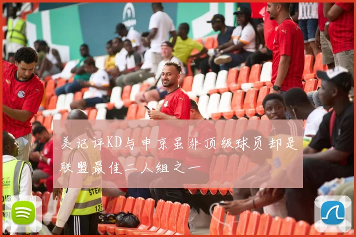 美记评KD与申京虽非顶级球员却是联盟最佳二人组之一