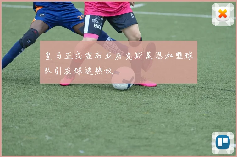 皇马正式宣布亚历克斯莱恩加盟球队引发球迷热议