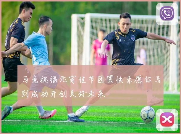 马竞祝福元宵佳节团圆快乐愿你马到成功开创美好未来