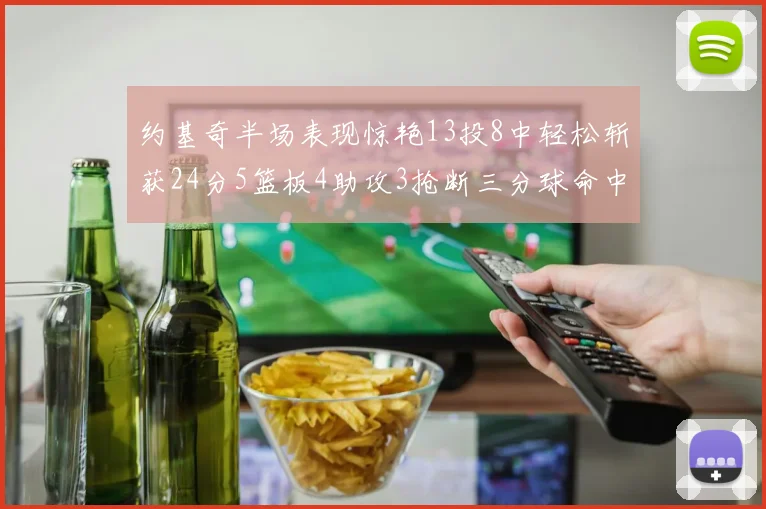 约基奇半场表现惊艳13投8中轻松斩获24分5篮板4助攻3抢断三分球命中率高达75