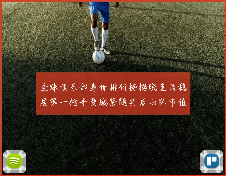 全球俱乐部身价排行榜揭晓皇马稳居第一枪手曼城紧随其后七队市值超十亿