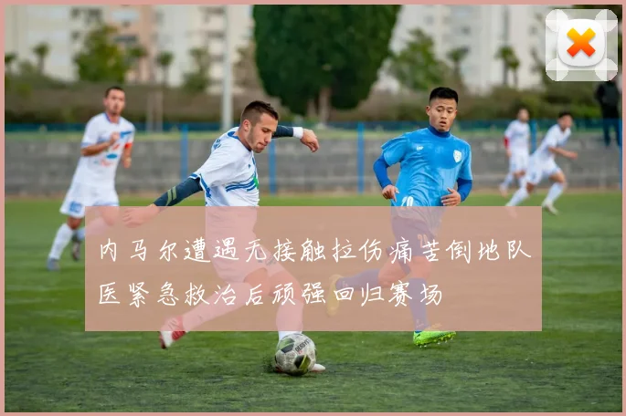 内马尔遭遇无接触拉伤痛苦倒地队医紧急救治后顽强回归赛场