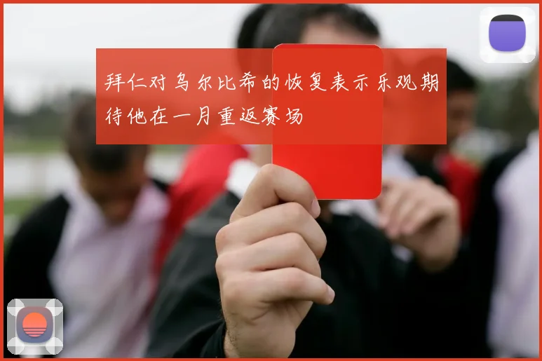 拜仁对乌尔比希的恢复表示乐观期待他在一月重返赛场