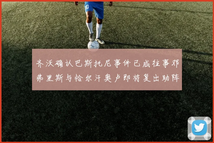 齐沃确认巴斯托尼事件已成往事邓弗里斯与恰尔汗奥卢即将复出助阵