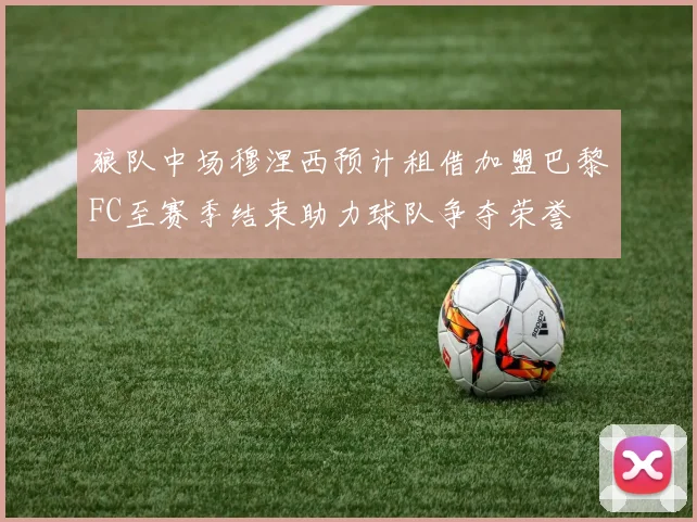 狼队中场穆涅西预计租借加盟巴黎FC至赛季结束助力球队争夺荣誉