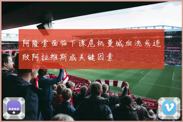 阿隆索面临下课危机曼城血洗或连败阿拉维斯成关键因素