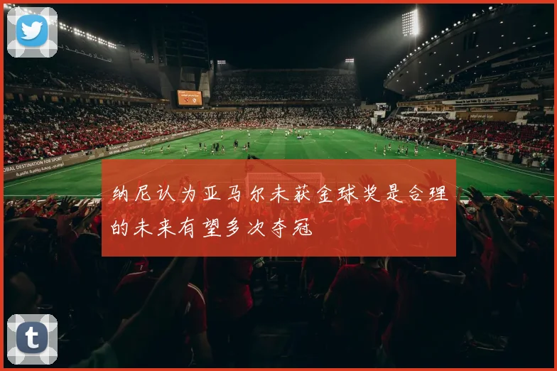 纳尼认为亚马尔未获金球奖是合理的未来有望多次夺冠