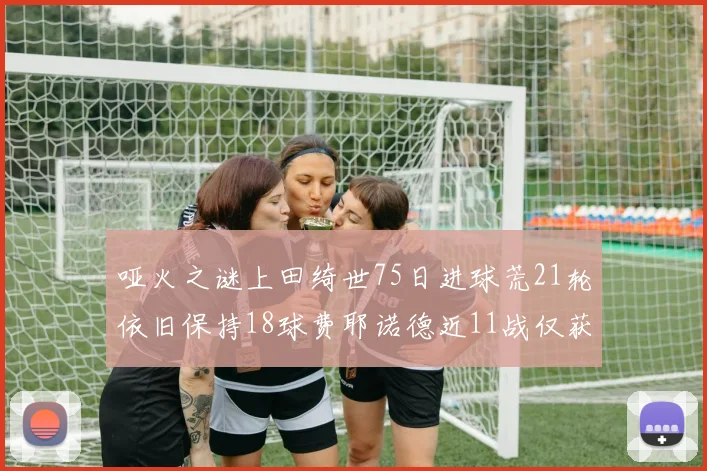 哑火之谜上田绮世75日进球荒21轮依旧保持18球费耶诺德近11战仅获3胜
