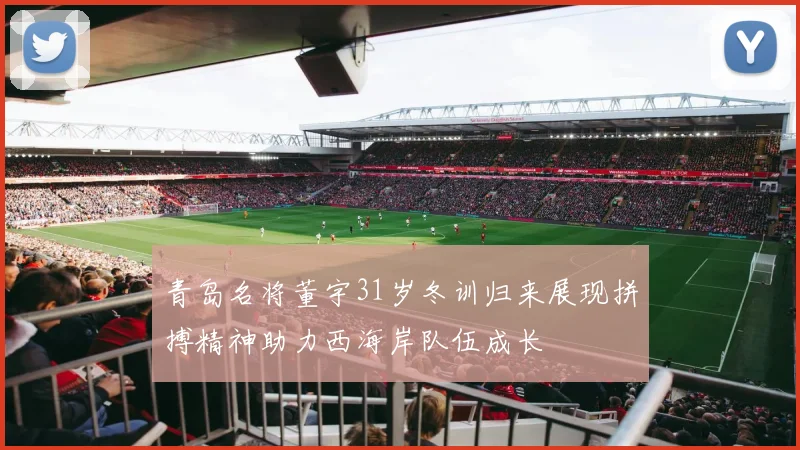 青岛名将董宇31岁冬训归来展现拼搏精神助力西海岸队伍成长