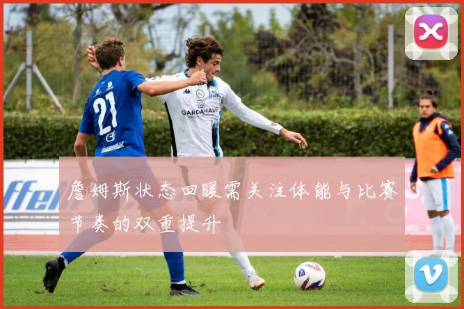 詹姆斯状态回暖需关注体能与比赛节奏的双重提升
