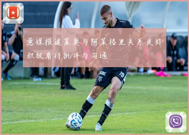 意媒报道莱奥与阿莱格里关系良好积极看待批评与沟通