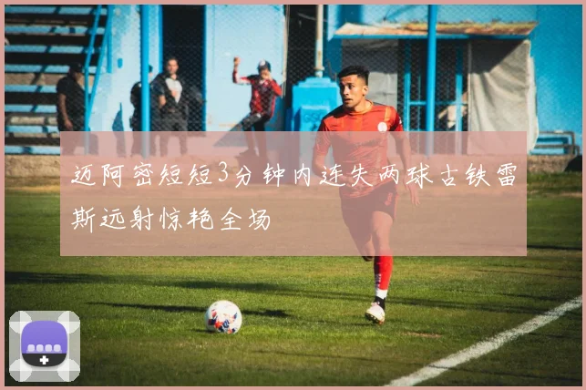 迈阿密短短3分钟内连失两球古铁雷斯远射惊艳全场
