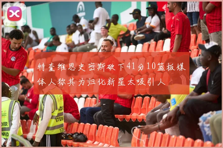 特奎维恩史密斯砍下41分10篮板媒体人称其为归化新星太吸引人