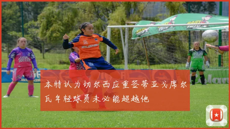 本特认为切尔西应重签蒂亚戈席尔瓦年轻球员未必能超越他