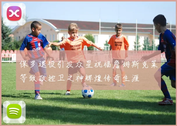 保罗退役引发众星祝福詹姆斯克莱等致敬控卫之神辉煌传奇生涯