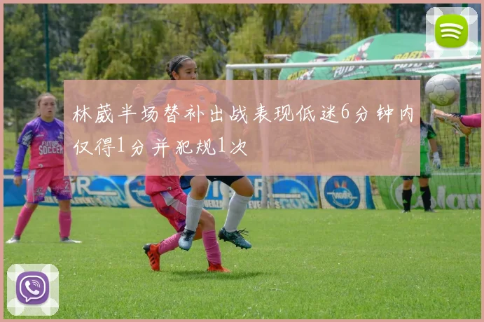 林葳半场替补出战表现低迷6分钟内仅得1分并犯规1次