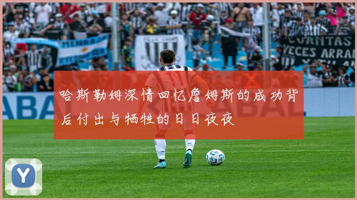 哈斯勒姆深情回忆詹姆斯的成功背后付出与牺牲的日日夜夜