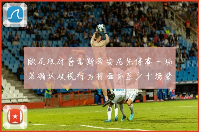 欧足联对普雷斯蒂安尼先停赛一场若确认歧视行为将面临至少十场禁赛处罚