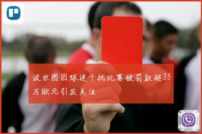 波尔图因球迷干扰比赛被罚款超35万欧元引发关注