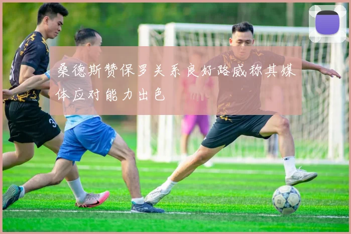 桑德斯赞保罗关系良好路威称其媒体应对能力出色